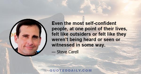 Even the most self-confident people, at one point of their lives, felt like outsiders or felt like they weren't being heard or seen or witnessed in some way.