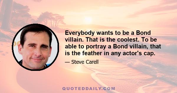 Everybody wants to be a Bond villain. That is the coolest. To be able to portray a Bond villain, that is the feather in any actor's cap.