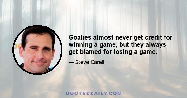 Goalies almost never get credit for winning a game, but they always get blamed for losing a game.