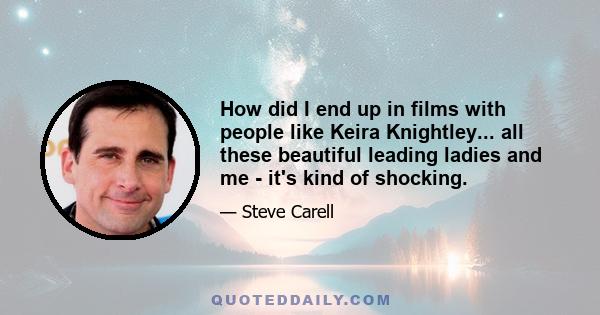 How did I end up in films with people like Keira Knightley... all these beautiful leading ladies and me - it's kind of shocking.