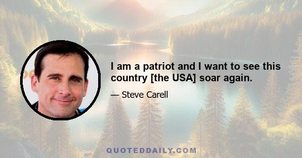 I am a patriot and I want to see this country [the USA] soar again.