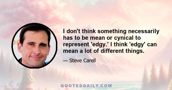 I don't think something necessarily has to be mean or cynical to represent 'edgy.' I think 'edgy' can mean a lot of different things.