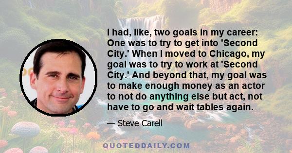 I had, like, two goals in my career: One was to try to get into 'Second City.' When I moved to Chicago, my goal was to try to work at 'Second City.' And beyond that, my goal was to make enough money as an actor to not