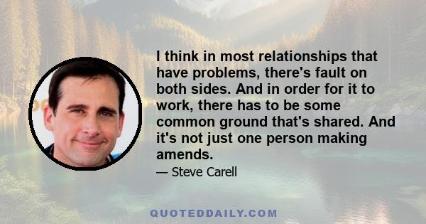 I think in most relationships that have problems, there's fault on both sides. And in order for it to work, there has to be some common ground that's shared. And it's not just one person making amends.