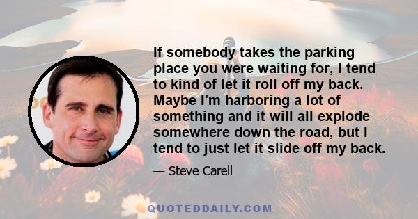 If somebody takes the parking place you were waiting for, I tend to kind of let it roll off my back. Maybe I'm harboring a lot of something and it will all explode somewhere down the road, but I tend to just let it