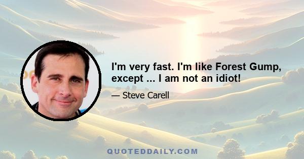 I'm very fast. I'm like Forest Gump, except ... I am not an idiot!