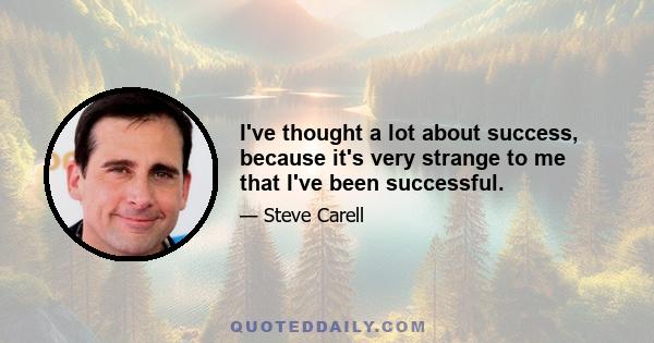 I've thought a lot about success, because it's very strange to me that I've been successful.