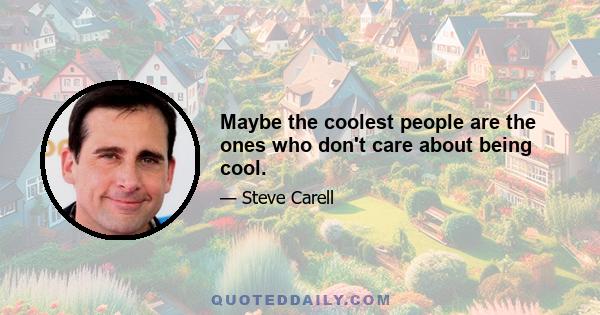 Maybe the coolest people are the ones who don't care about being cool.