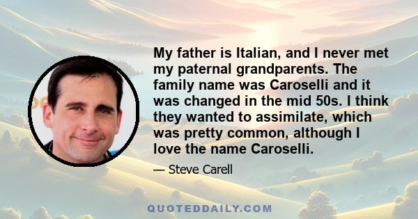 My father is Italian, and I never met my paternal grandparents. The family name was Caroselli and it was changed in the mid 50s. I think they wanted to assimilate, which was pretty common, although I love the name