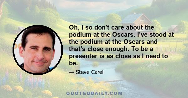 Oh, I so don't care about the podium at the Oscars. I've stood at the podium at the Oscars and that's close enough. To be a presenter is as close as I need to be.