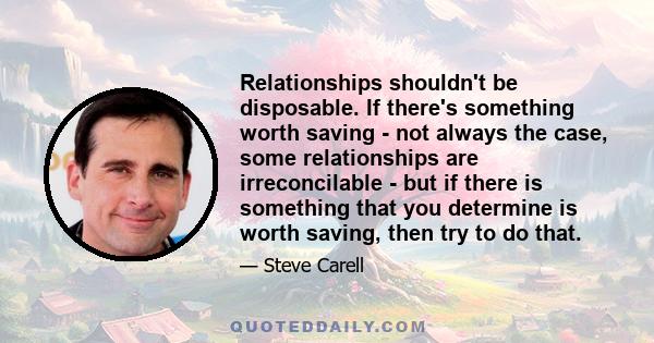 Relationships shouldn't be disposable. If there's something worth saving - not always the case, some relationships are irreconcilable - but if there is something that you determine is worth saving, then try to do that.