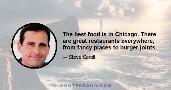 The best food is in Chicago. There are great restaurants everywhere, from fancy places to burger joints.