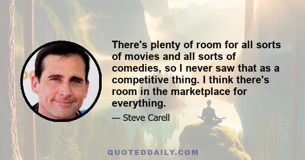 There's plenty of room for all sorts of movies and all sorts of comedies, so I never saw that as a competitive thing. I think there's room in the marketplace for everything.