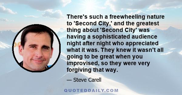 There's such a freewheeling nature to 'Second City,' and the greatest thing about 'Second City' was having a sophisticated audience night after night who appreciated what it was. They knew it wasn't all going to be