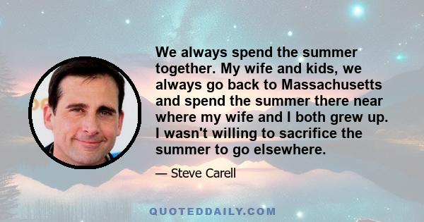 We always spend the summer together. My wife and kids, we always go back to Massachusetts and spend the summer there near where my wife and I both grew up. I wasn't willing to sacrifice the summer to go elsewhere.