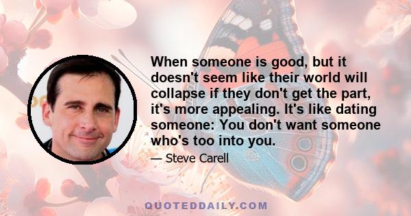 When someone is good, but it doesn't seem like their world will collapse if they don't get the part, it's more appealing. It's like dating someone: You don't want someone who's too into you.