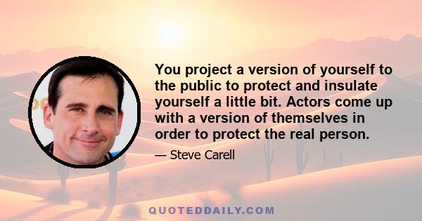 You project a version of yourself to the public to protect and insulate yourself a little bit. Actors come up with a version of themselves in order to protect the real person.