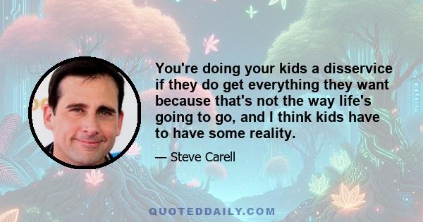 You're doing your kids a disservice if they do get everything they want because that's not the way life's going to go, and I think kids have to have some reality.