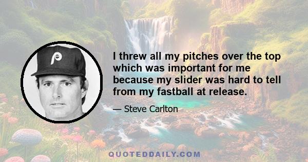 I threw all my pitches over the top which was important for me because my slider was hard to tell from my fastball at release.