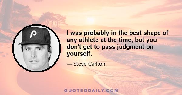 I was probably in the best shape of any athlete at the time, but you don't get to pass judgment on yourself.