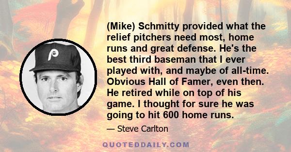 (Mike) Schmitty provided what the relief pitchers need most, home runs and great defense. He's the best third baseman that I ever played with, and maybe of all-time. Obvious Hall of Famer, even then. He retired while on 