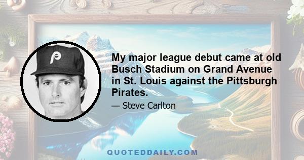 My major league debut came at old Busch Stadium on Grand Avenue in St. Louis against the Pittsburgh Pirates.