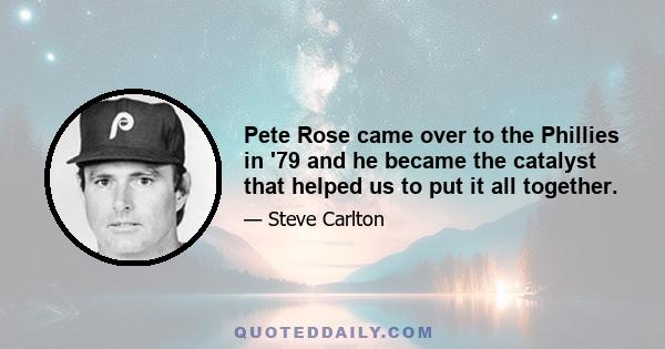 Pete Rose came over to the Phillies in '79 and he became the catalyst that helped us to put it all together.