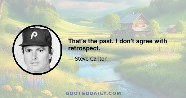 That's the past. I don't agree with retrospect.