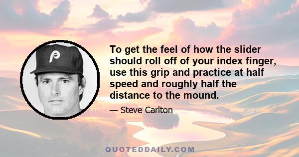 To get the feel of how the slider should roll off of your index finger, use this grip and practice at half speed and roughly half the distance to the mound.