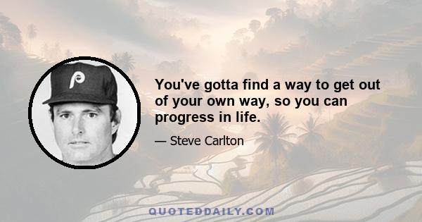 You've gotta find a way to get out of your own way, so you can progress in life.