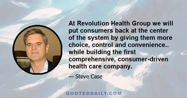 At Revolution Health Group we will put consumers back at the center of the system by giving them more choice, control and convenience.. while building the first comprehensive, consumer-driven health care company.