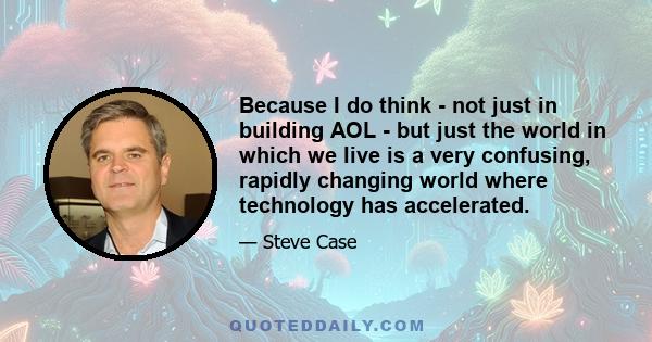 Because I do think - not just in building AOL - but just the world in which we live is a very confusing, rapidly changing world where technology has accelerated.