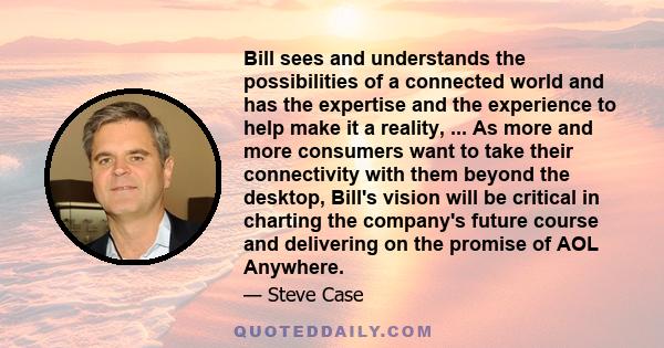 Bill sees and understands the possibilities of a connected world and has the expertise and the experience to help make it a reality, ... As more and more consumers want to take their connectivity with them beyond the