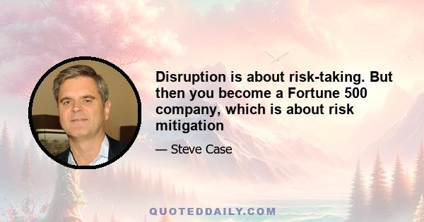 Disruption is about risk-taking. But then you become a Fortune 500 company, which is about risk mitigation