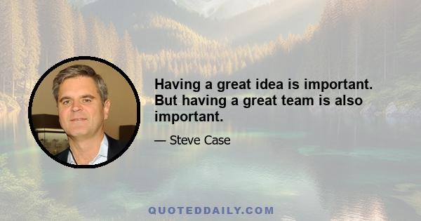 Having a great idea is important. But having a great team is also important.