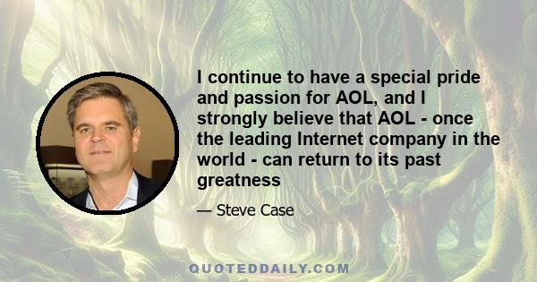 I continue to have a special pride and passion for AOL, and I strongly believe that AOL - once the leading Internet company in the world - can return to its past greatness