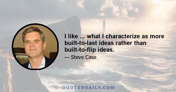 I like ... what I characterize as more built-to-last ideas rather than built-to-flip ideas.