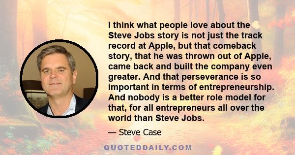 I think what people love about the Steve Jobs story is not just the track record at Apple, but that comeback story, that he was thrown out of Apple, came back and built the company even greater. And that perseverance is 