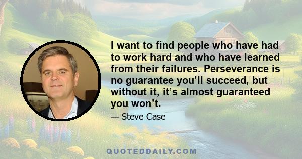 I want to find people who have had to work hard and who have learned from their failures. Perseverance is no guarantee you’ll succeed, but without it, it’s almost guaranteed you won’t.