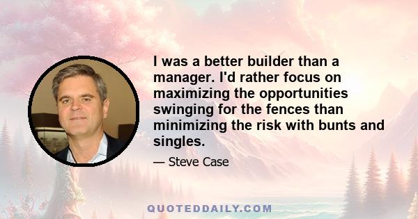 I was a better builder than a manager. I'd rather focus on maximizing the opportunities swinging for the fences than minimizing the risk with bunts and singles.