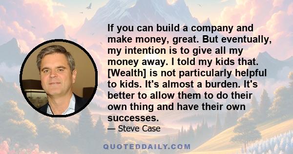 If you can build a company and make money, great. But eventually, my intention is to give all my money away. I told my kids that. [Wealth] is not particularly helpful to kids. It's almost a burden. It's better to allow