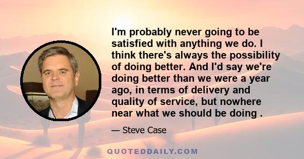 I'm probably never going to be satisfied with anything we do. I think there's always the possibility of doing better. And I'd say we're doing better than we were a year ago, in terms of delivery and quality of service,