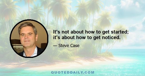 It's not about how to get started; it's about how to get noticed.