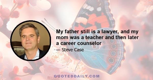 My father still is a lawyer, and my mom was a teacher and then later a career counselor