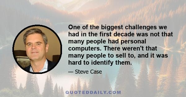 One of the biggest challenges we had in the first decade was not that many people had personal computers. There weren't that many people to sell to, and it was hard to identify them.