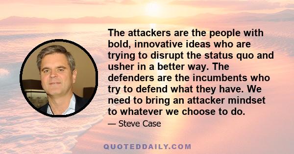 The attackers are the people with bold, innovative ideas who are trying to disrupt the status quo and usher in a better way. The defenders are the incumbents who try to defend what they have. We need to bring an