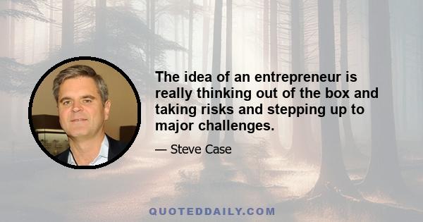 The idea of an entrepreneur is really thinking out of the box and taking risks and stepping up to major challenges.