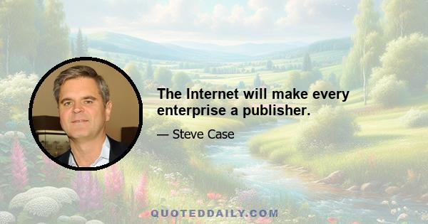 The Internet will make every enterprise a publisher.