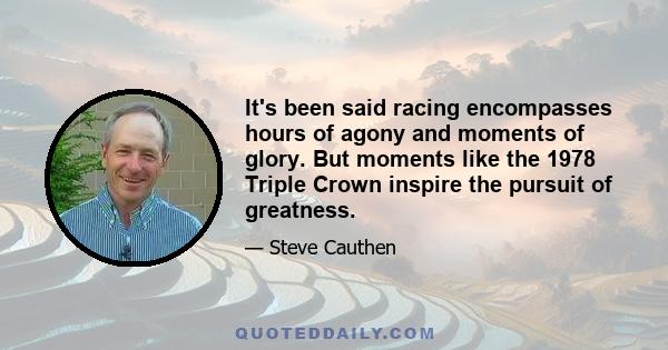 It's been said racing encompasses hours of agony and moments of glory. But moments like the 1978 Triple Crown inspire the pursuit of greatness.