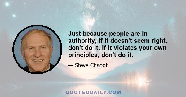 Just because people are in authority, if it doesn't seem right, don't do it. If it violates your own principles, don't do it.